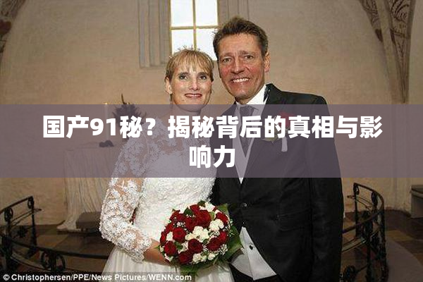 国产91秘？揭秘背后的真相与影响力