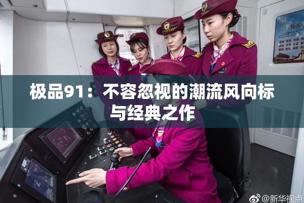 极品91：不容忽视的潮流风向标与经典之作