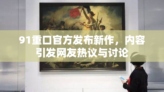 91重口官方发布新作，内容引发网友热议与讨论
