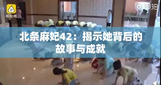 北条麻妃42：揭示她背后的故事与成就