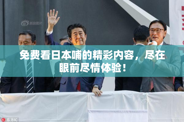 免费看日本哺的精彩内容，尽在眼前尽情体验！