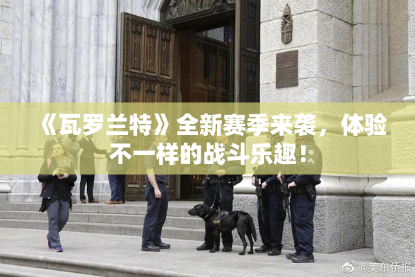 《瓦罗兰特》全新赛季来袭，体验不一样的战斗乐趣！