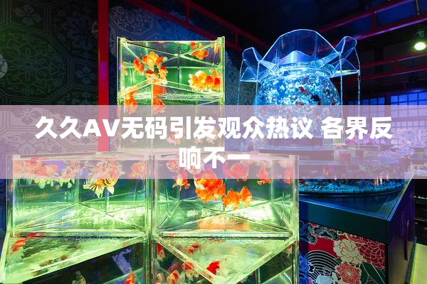 久久AV无码引发观众热议 各界反响不一