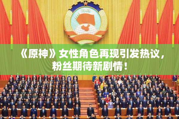 《原神》女性角色再现引发热议，粉丝期待新剧情！