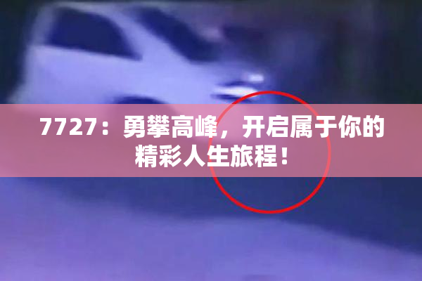 7727：勇攀高峰，开启属于你的精彩人生旅程！
