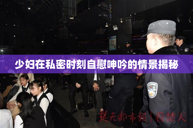 少妇在私密时刻自慰呻吟的情景揭秘