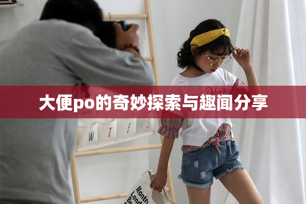 大便po的奇妙探索与趣闻分享