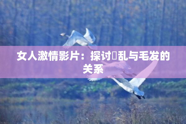 女人激情影片：探讨婬乱与毛发的关系