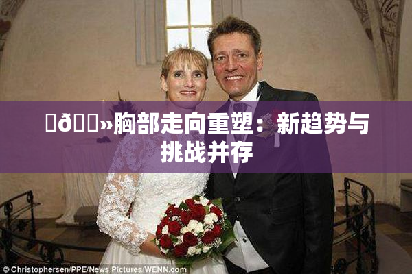 ‌🐻胸部走向重塑：新趋势与挑战并存