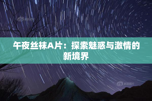 午夜丝袜A片：探索魅惑与激情的新境界
