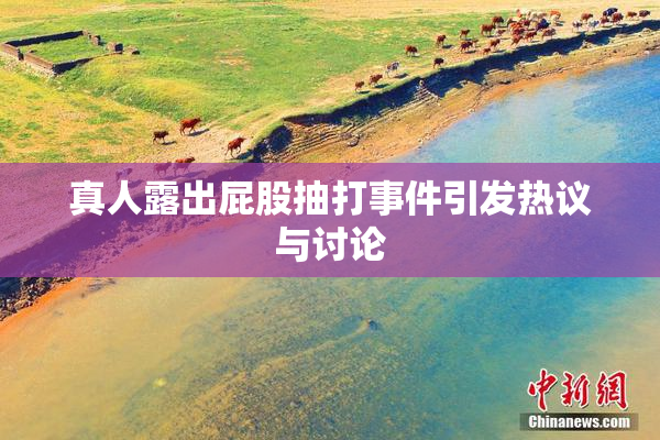 真人露出屁股抽打事件引发热议与讨论