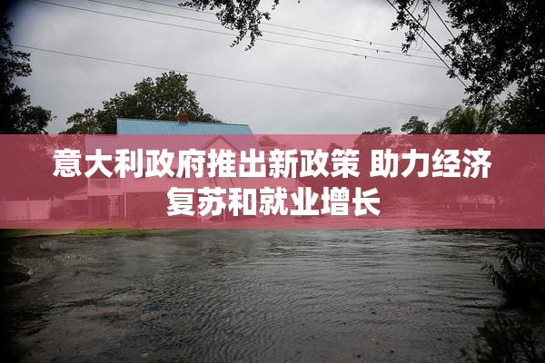 意大利政府推出新政策 助力经济复苏和就业增长
