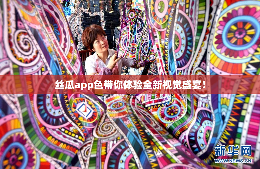 丝瓜app色带你体验全新视觉盛宴！