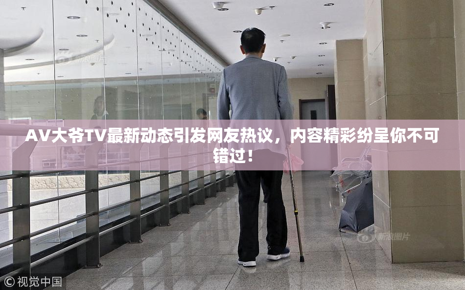 AV大爷TV最新动态引发网友热议，内容精彩纷呈你不可错过！