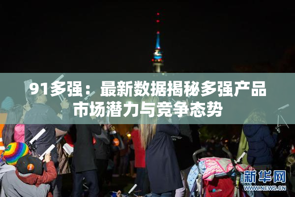 91多强：最新数据揭秘多强产品市场潜力与竞争态势