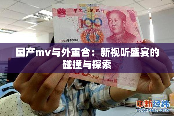 国产mv与外重合：新视听盛宴的碰撞与探索