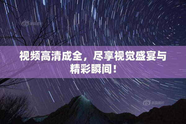 视频高清成全，尽享视觉盛宴与精彩瞬间！