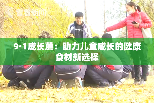 9·1成长蘑：助力儿童成长的健康食材新选择