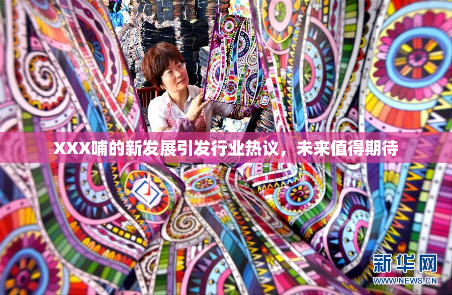 XXX哺的新发展引发行业热议，未来值得期待
