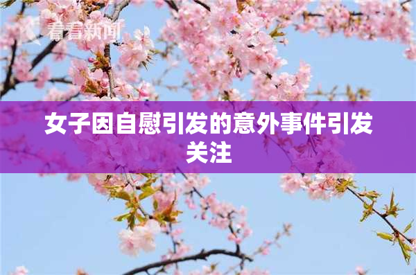 女子因自慰引发的意外事件引发关注