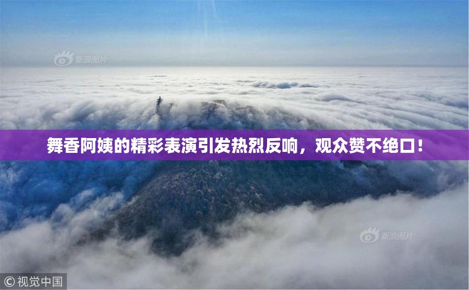 舞香阿姨的精彩表演引发热烈反响，观众赞不绝口！