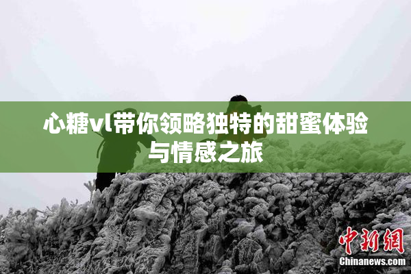 心糖vl带你领略独特的甜蜜体验与情感之旅