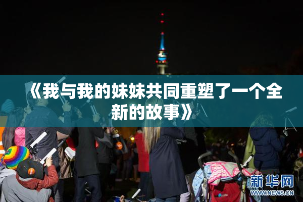 《我与我的妹妹共同重塑了一个全新的故事》