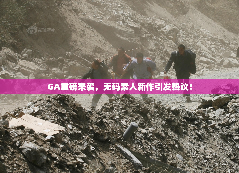 GA重磅来袭，无码素人新作引发热议！