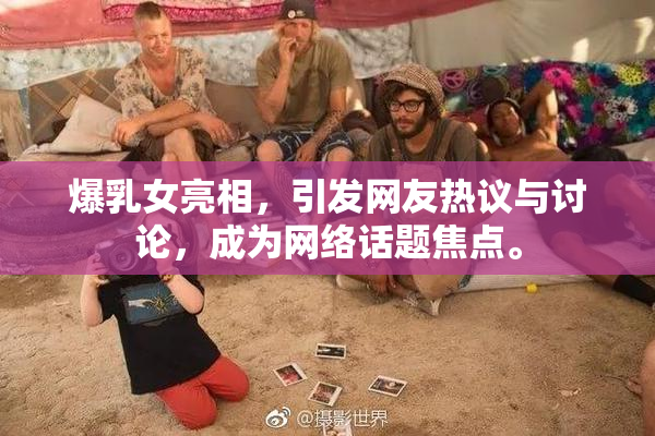 爆乳女亮相，引发网友热议与讨论，成为网络话题焦点。