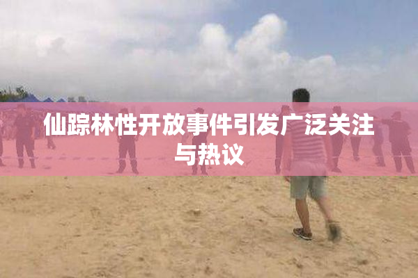 仙踪林性开放事件引发广泛关注与热议