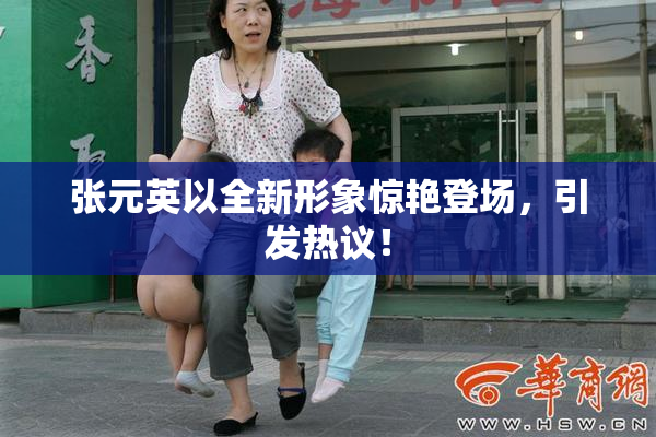 张元英以全新形象惊艳登场，引发热议！
