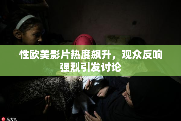 性欧美影片热度飙升，观众反响强烈引发讨论