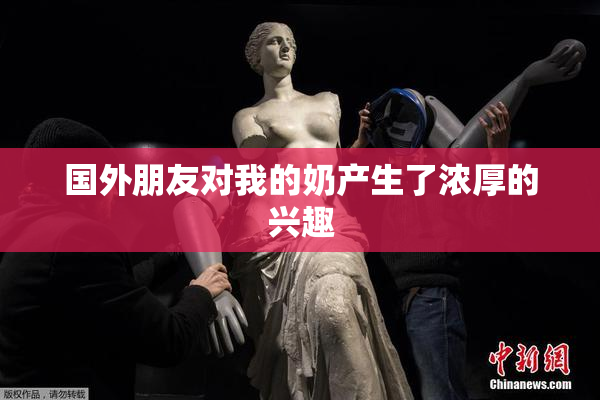 国外朋友对我的奶产生了浓厚的兴趣