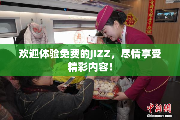 欢迎体验免费的JIZZ，尽情享受精彩内容！