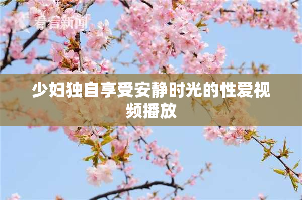 少妇独自享受安静时光的性爱视频播放