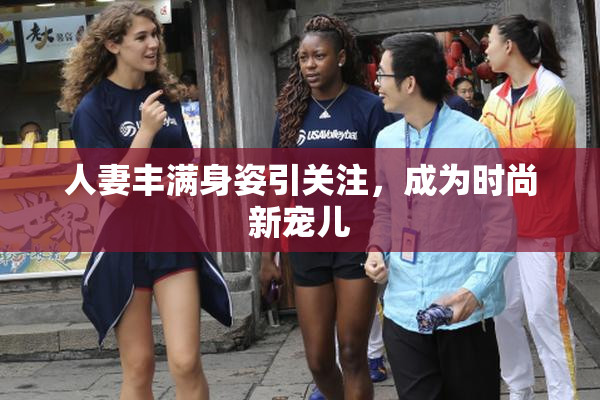 人妻丰满身姿引关注，成为时尚新宠儿