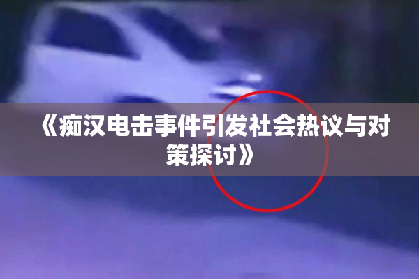《痴汉电击事件引发社会热议与对策探讨》