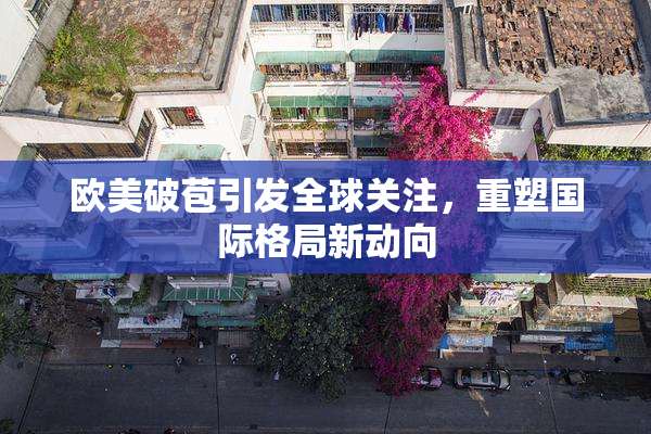 欧美破苞引发全球关注，重塑国际格局新动向