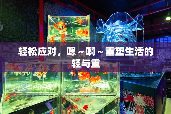 轻松应对，嗯～啊～重塑生活的轻与重