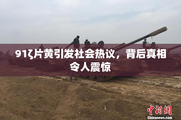 91ζ片黄引发社会热议，背后真相令人震惊
