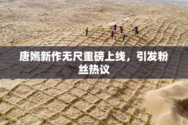 唐嫣新作无尺重磅上线，引发粉丝热议