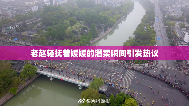 老赵轻抚着媛媛的温柔瞬间引发热议