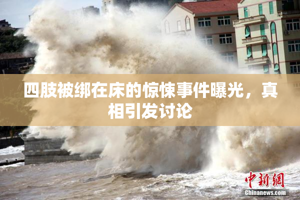 四肢被绑在床的惊悚事件曝光，真相引发讨论