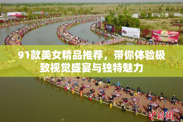 91款美女精品推荐，带你体验极致视觉盛宴与独特魅力