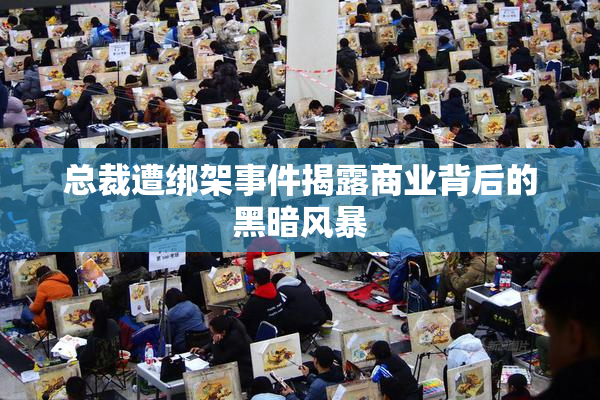 总裁遭绑架事件揭露商业背后的黑暗风暴
