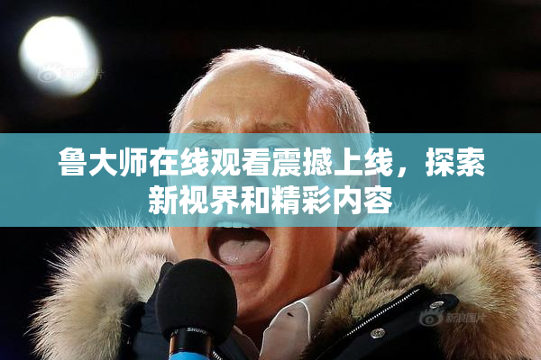 鲁大师在线观看震撼上线，探索新视界和精彩内容