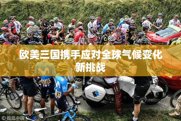 欧美三国携手应对全球气候变化新挑战