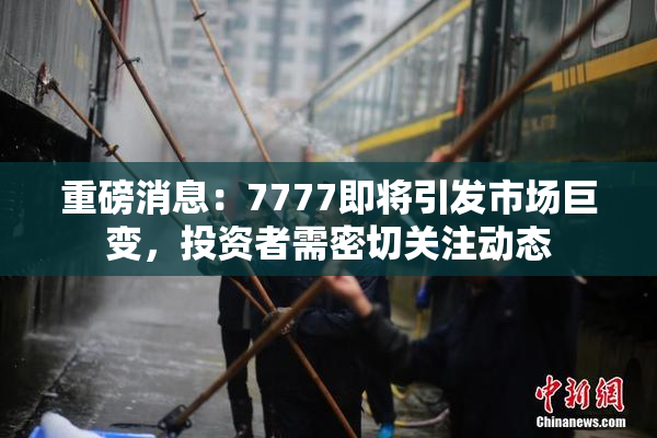 重磅消息：7777即将引发市场巨变，投资者需密切关注动态