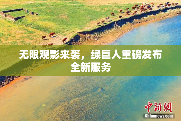 无限观影来袭，绿巨人重磅发布全新服务