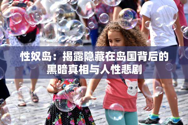 性奴岛：揭露隐藏在岛国背后的黑暗真相与人性悲剧